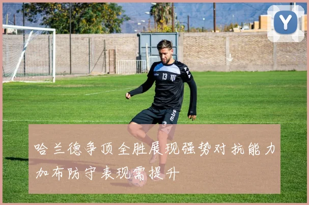 哈兰德争顶全胜展现强势对抗能力加布防守表现需提升