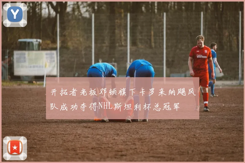 开拓者老板邓顿旗下卡罗来纳飓风队成功夺得NHL斯坦利杯总冠军