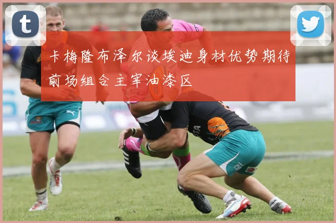 卡梅隆布泽尔谈埃迪身材优势期待前场组合主宰油漆区