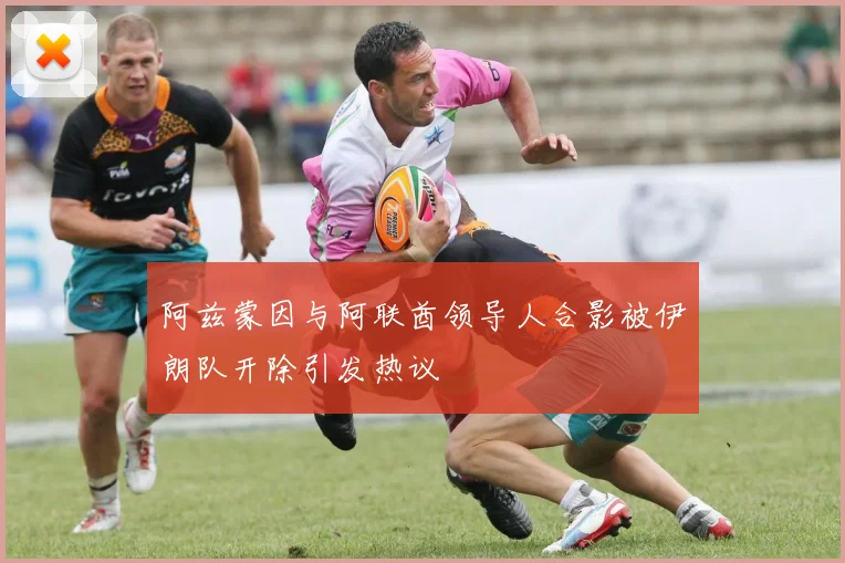 阿兹蒙因与阿联酋领导人合影被伊朗队开除引发热议