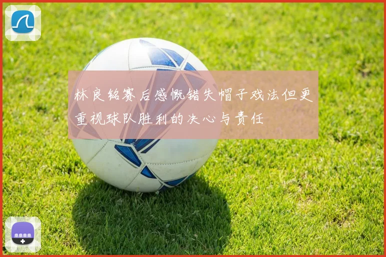 林良铭赛后感慨错失帽子戏法但更重视球队胜利的决心与责任