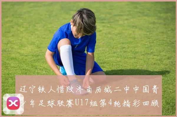 辽宁铁人惜败济南历城二中中国青少年足球联赛U17组第4轮精彩回顾