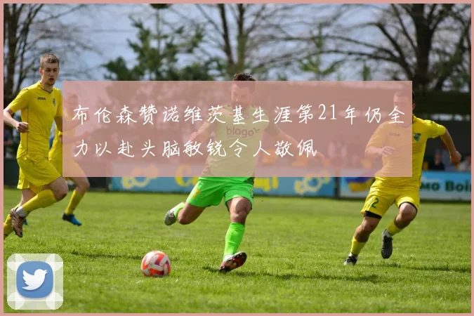 布伦森赞诺维茨基生涯第21年仍全力以赴头脑敏锐令人敬佩