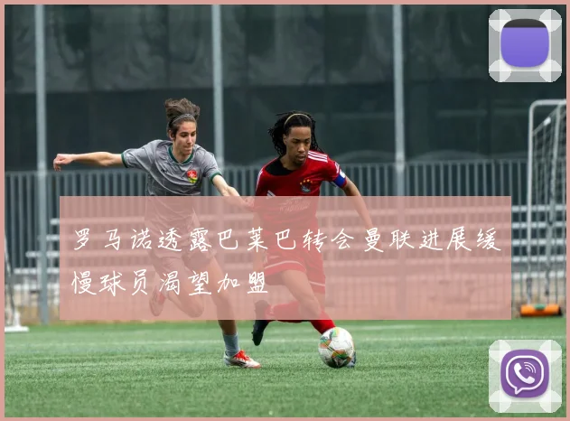 罗马诺透露巴莱巴转会曼联进展缓慢球员渴望加盟