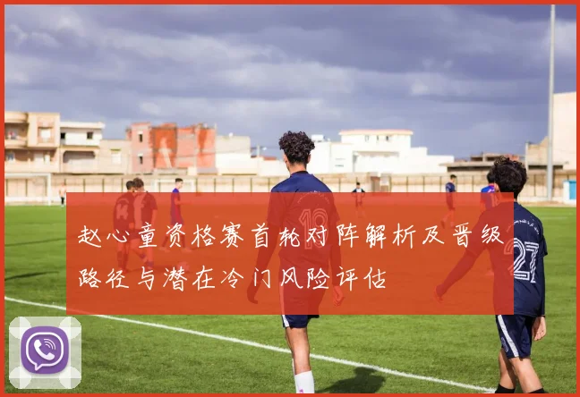 赵心童资格赛首轮对阵解析及晋级路径与潜在冷门风险评估