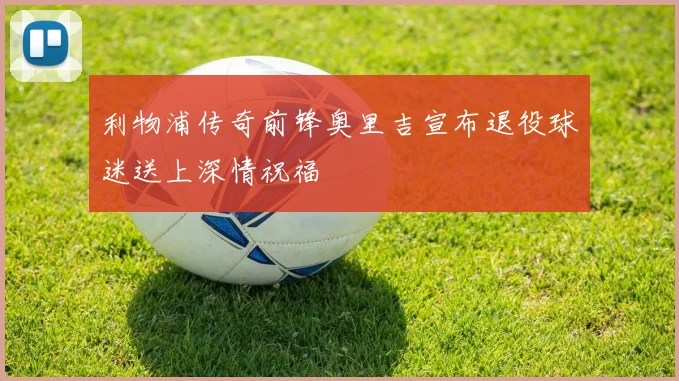 利物浦传奇前锋奥里吉宣布退役球迷送上深情祝福