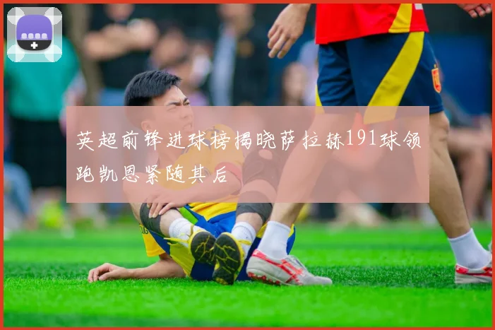 英超前锋进球榜揭晓萨拉赫191球领跑凯恩紧随其后