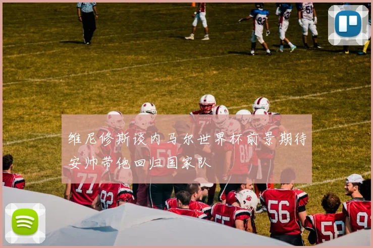 维尼修斯谈内马尔世界杯前景期待安帅带他回归国家队