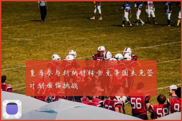 皇马参与科纳特转会竞争国米免签计划面临挑战