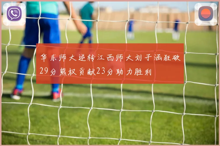 华东师大逆转江西师大刘子涵狂砍29分熊权贡献23分助力胜利