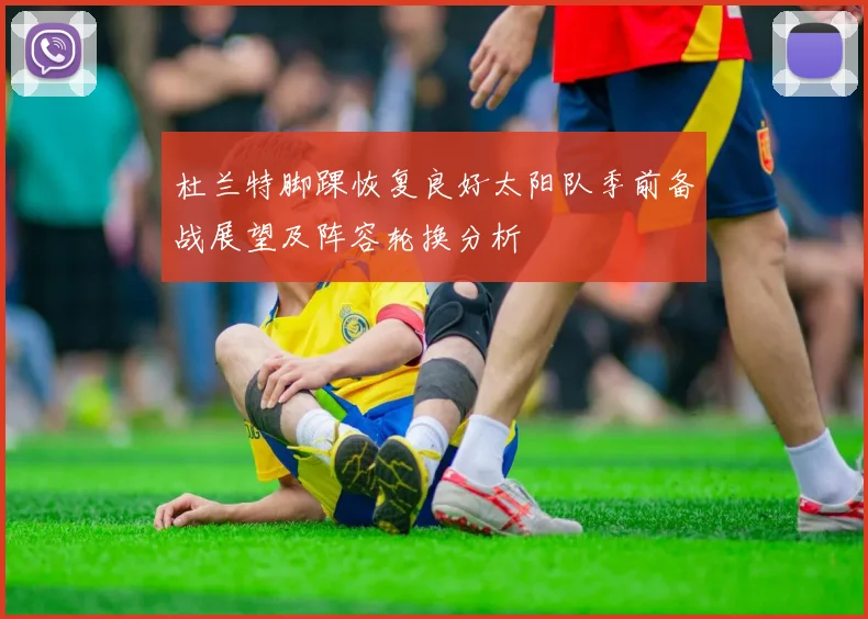 杜兰特脚踝恢复良好太阳队季前备战展望及阵容轮换分析
