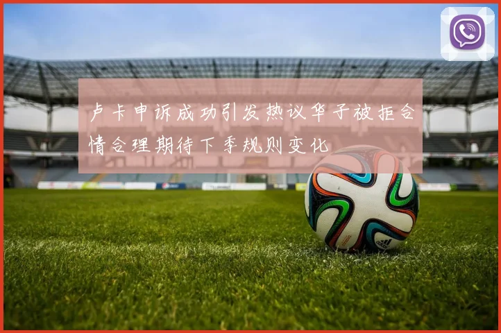卢卡申诉成功引发热议华子被拒合情合理期待下季规则变化