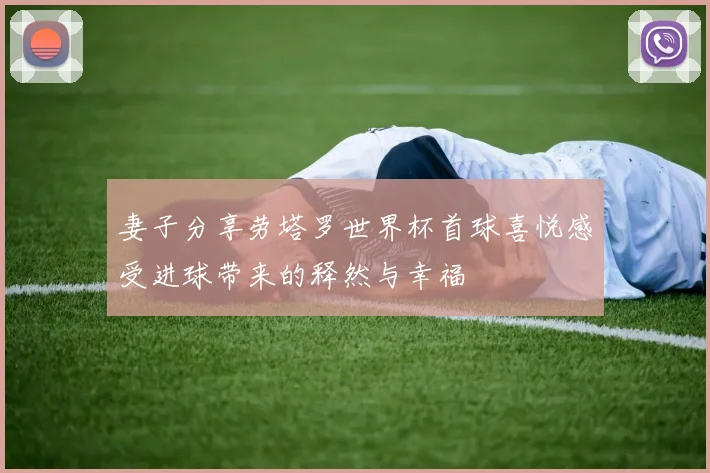 妻子分享劳塔罗世界杯首球喜悦感受进球带来的释然与幸福
