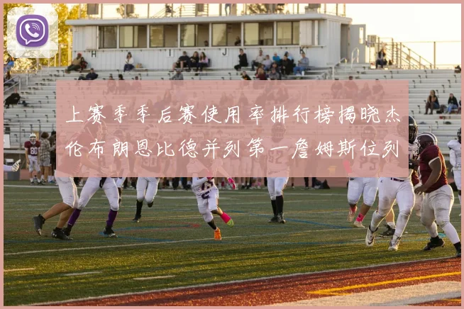 上赛季季后赛使用率排行榜揭晓杰伦布朗恩比德并列第一詹姆斯位列第九